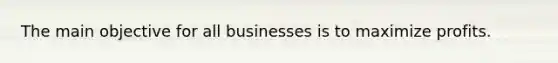 The main objective for all businesses is to maximize profits.