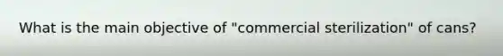 What is the main objective of "commercial sterilization" of cans?
