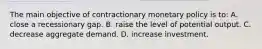 The main objective of contractionary monetary policy is to: A. close a recessionary gap. B. raise the level of potential output. C. decrease aggregate demand. D. increase investment.