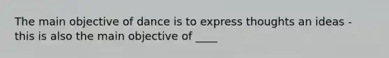 The main objective of dance is to express thoughts an ideas - this is also the main objective of ____