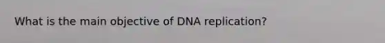 What is the main objective of DNA replication?