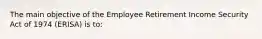 The main objective of the Employee Retirement Income Security Act of 1974 (ERISA) is to: