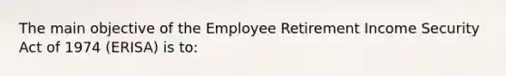 The main objective of the Employee Retirement Income Security Act of 1974 (ERISA) is to: