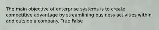 The main objective of enterprise systems is to create competitive advantage by streamlining business activities within and outside a company. True False