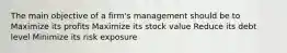 The main objective of a firm's management should be to Maximize its profits Maximize its stock value Reduce its debt level Minimize its risk exposure