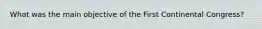 What was the main objective of the First Continental Congress?