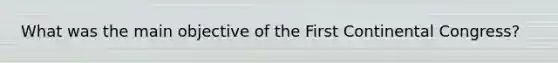 What was the main objective of the First Continental Congress?