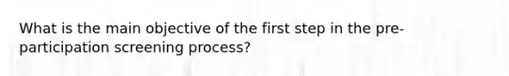 What is the main objective of the first step in the pre-participation screening process?