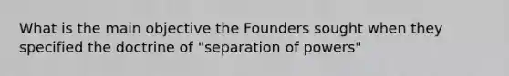 What is the main objective the Founders sought when they specified the doctrine of "separation of powers"