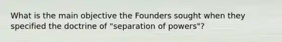 What is the main objective the Founders sought when they specified the doctrine of "separation of powers"?