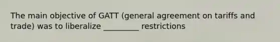 The main objective of GATT (general agreement on tariffs and trade) was to liberalize _________ restrictions