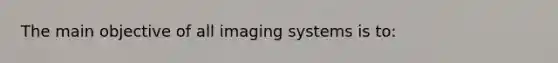 The main objective of all imaging systems is to: