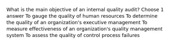 What is the main objective of an internal quality audit? Choose 1 answer To gauge the quality of human resources To determine the quality of an organization's executive management To measure effectiveness of an organization's quality management system To assess the quality of control process failures