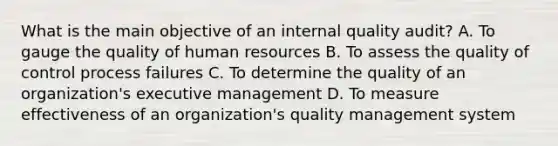 What is the main objective of an internal quality audit? A. To gauge the quality of human resources B. To assess the quality of control process failures C. To determine the quality of an organization's executive management D. To measure effectiveness of an organization's quality management system