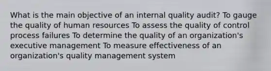 What is the main objective of an internal quality audit? To gauge the quality of human resources To assess the quality of control process failures To determine the quality of an organization's executive management To measure effectiveness of an organization's quality management system