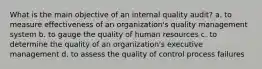 What is the main objective of an internal quality audit? a. to measure effectiveness of an organization's quality management system b. to gauge the quality of human resources c. to determine the quality of an organization's executive management d. to assess the quality of control process failures