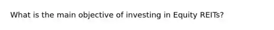 What is the main objective of investing in Equity REITs?