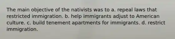 The main objective of the nativists was to a. repeal laws that restricted immigration. b. help immigrants adjust to American culture. c. build tenement apartments for immigrants. d. restrict immigration.