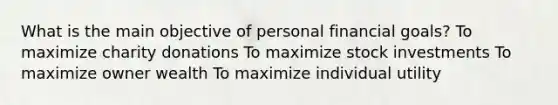 What is the main objective of personal financial goals? To maximize charity donations To maximize stock investments To maximize owner wealth To maximize individual utility