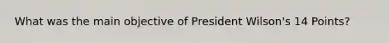 What was the main objective of President Wilson's 14 Points?