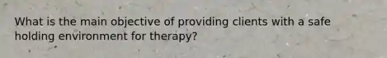 What is the main objective of providing clients with a safe holding environment for therapy?