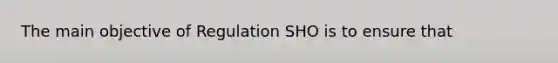 The main objective of Regulation SHO is to ensure that