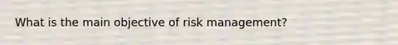 What is the main objective of risk management?