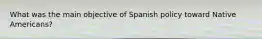 What was the main objective of Spanish policy toward Native Americans?