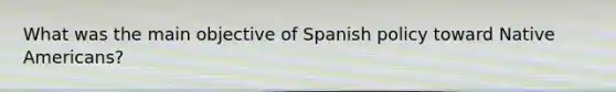 What was the main objective of Spanish policy toward Native Americans?