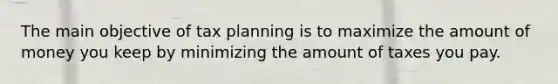 The main objective of tax planning is to maximize the amount of money you keep by minimizing the amount of taxes you pay.