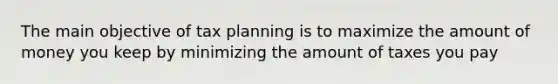 The main objective of tax planning is to maximize the amount of money you keep by minimizing the amount of taxes you pay