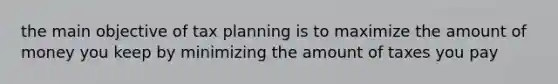 the main objective of tax planning is to maximize the amount of money you keep by minimizing the amount of taxes you pay