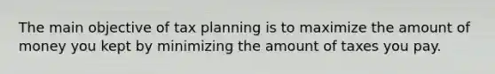 The main objective of tax planning is to maximize the amount of money you kept by minimizing the amount of taxes you pay.