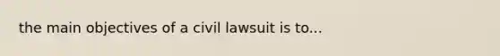 the main objectives of a civil lawsuit is to...