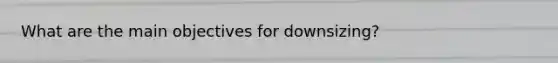 What are the main objectives for downsizing?