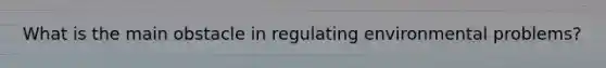 What is the main obstacle in regulating environmental problems?