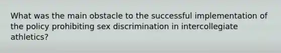 What was the main obstacle to the successful implementation of the policy prohibiting sex discrimination in intercollegiate athletics?