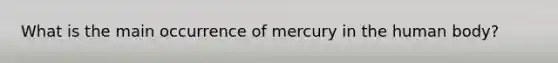 What is the main occurrence of mercury in the human body?