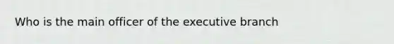 Who is the main officer of the executive branch