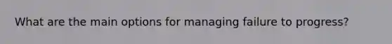 What are the main options for managing failure to progress?