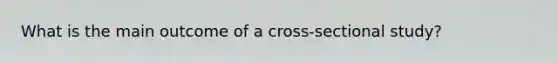 What is the main outcome of a cross-sectional study?