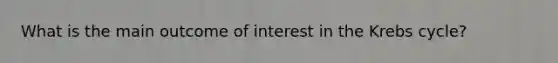 What is the main outcome of interest in the Krebs cycle?