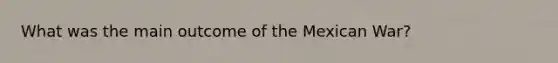 What was the main outcome of the Mexican War?