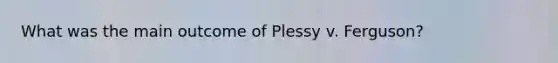 What was the main outcome of Plessy v. Ferguson?
