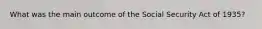 What was the main outcome of the Social Security Act of 1935?