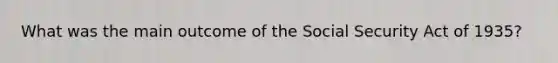 What was the main outcome of the Social Security Act of 1935?