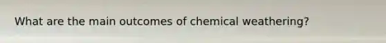 What are the main outcomes of chemical weathering?