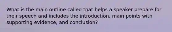 What is the main outline called that helps a speaker prepare for their speech and includes the introduction, main points with supporting evidence, and conclusion?