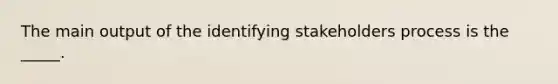 The main output of the identifying stakeholders process is the _____.