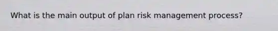 What is the main output of plan risk management process?